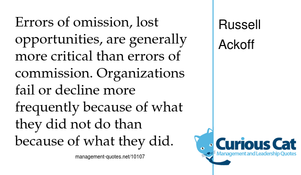 image of quote text - Errors of omission, lost opportunities, are generally more critical than errors of commission. Organizations fail or decline more frequently because of what they did not do than because of what they did.